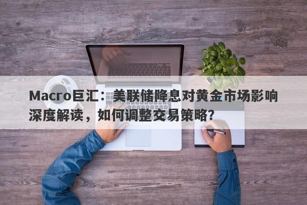 Macro巨汇：美联储降息对黄金市场影响深度解读，如何调整交易策略？
