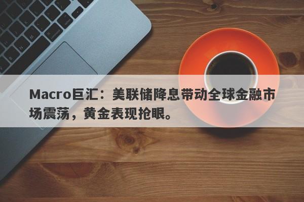 Macro巨汇：美联储降息带动全球金融市场震荡，黄金表现抢眼。