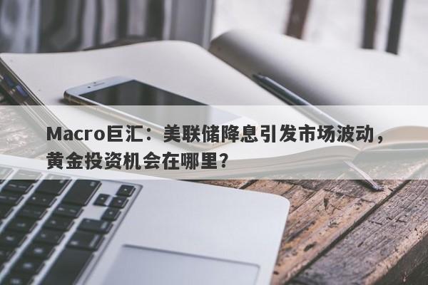 Macro巨汇：美联储降息引发市场波动，黄金投资机会在哪里？