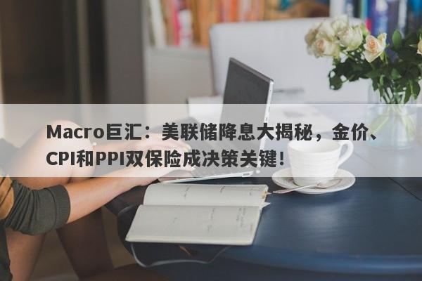 Macro巨汇：美联储降息大揭秘，金价、CPI和PPI双保险成决策关键！