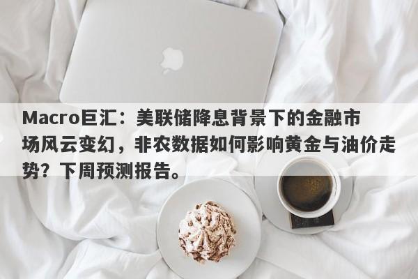 详细阅读:Macro巨汇:美联储降息背景下的金融市场风云变幻,非农数据如何影响黄金与油价走势?下周预测报告。 Macro巨汇:美联储降息背景下的金融市场风云变幻,非农数据如何影响黄金与油价走势?下周预测报告。