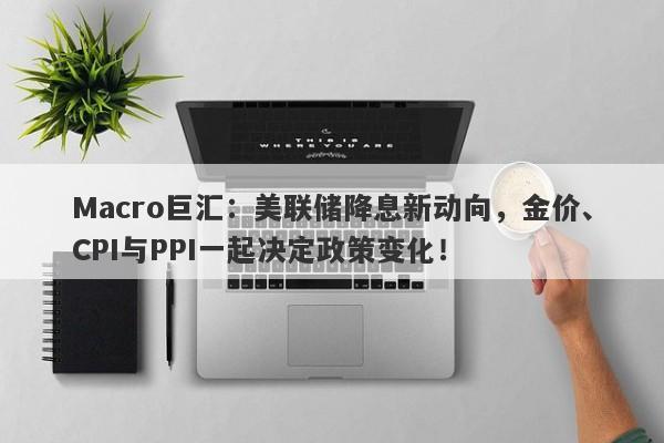 详细阅读:Macro巨汇:美联储降息新动向,金价、CPI与PPI一起决定政策变化! Macro巨汇:美联储降息新动向,金价、CPI与PPI一起决定政策变化!
