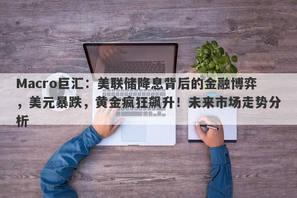 Macro巨汇：美联储降息背后的金融博弈，美元暴跌，黄金疯狂飙升！未来市场走势分析