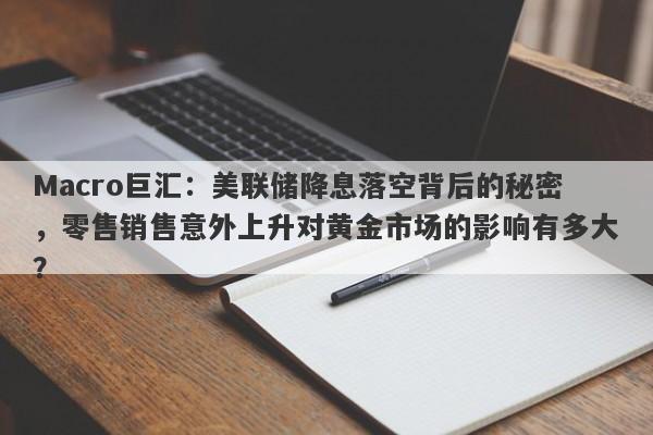 Macro巨汇：美联储降息落空背后的秘密，零售销售意外上升对黄金市场的影响有多大？