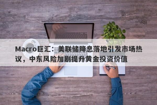 Macro巨汇：美联储降息落地引发市场热议，中东风险加剧提升黄金投资价值
