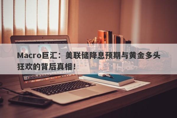 Macro巨汇：美联储降息预期与黄金多头狂欢的背后真相！