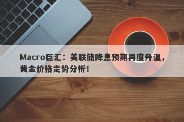 Macro巨汇：美联储降息预期再度升温，黄金价格走势分析！