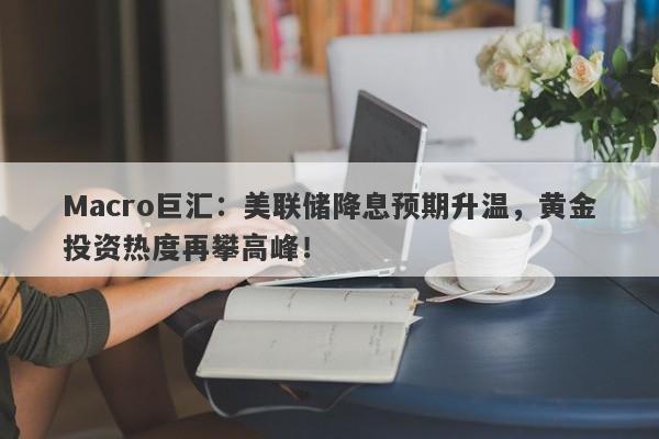 Macro巨汇：美联储降息预期升温，黄金投资热度再攀高峰！