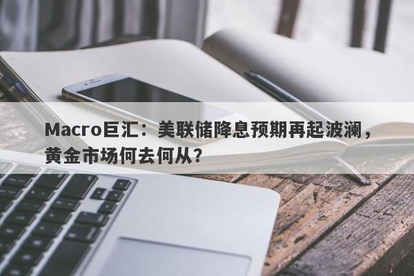 Macro巨汇：美联储降息预期再起波澜，黄金市场何去何从？