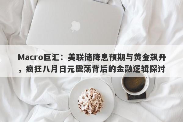 详细阅读:Macro巨汇:美联储降息预期与黄金飙升,疯狂八月日元震荡背后的金融逻辑探讨 Macro巨汇:美联储降息预期与黄金飙升,疯狂八月日元震荡背后的金融逻辑探讨