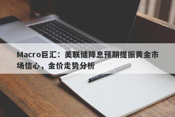 详细阅读:Macro巨汇:美联储降息预期提振黄金市场信心,金价走势分析 Macro巨汇:美联储降息预期提振黄金市场信心,金价走势分析