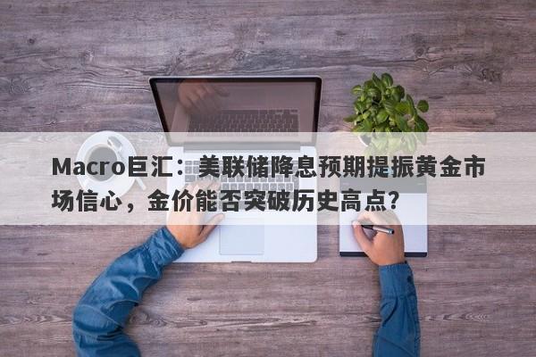 Macro巨汇：美联储降息预期提振黄金市场信心，金价能否突破历史高点？