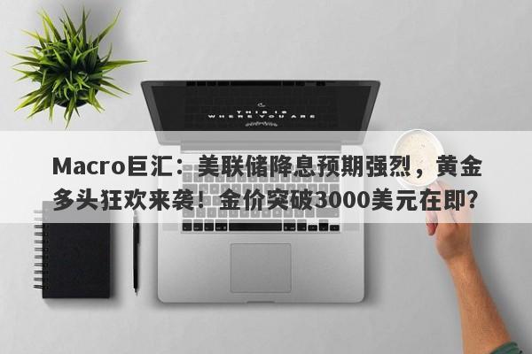 详细阅读:Macro巨汇:美联储降息预期强烈,黄金多头狂欢来袭!金价突破3000美元在即? Macro巨汇:美联储降息预期强烈,黄金多头狂欢来袭!金价突破3000美元在即?
