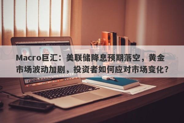 Macro巨汇：美联储降息预期落空，黄金市场波动加剧，投资者如何应对市场变化？