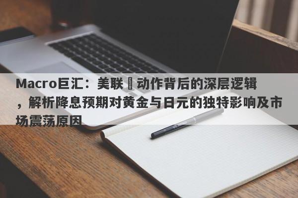 Macro巨汇：美联儲动作背后的深层逻辑，解析降息预期对黄金与日元的独特影响及市场震荡原因