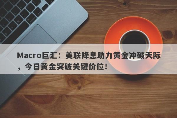 Macro巨汇：美联降息助力黄金冲破天际，今日黄金突破关键价位！