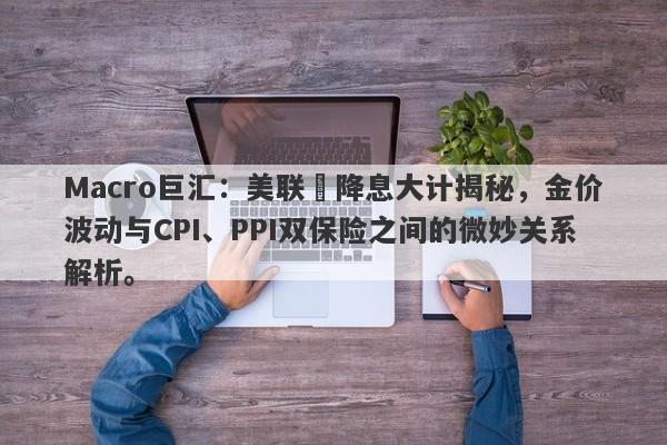 详细阅读:Macro巨汇:美联儲降息大计揭秘,金价波动与CPI、PPI双保险之间的微妙关系解析。 Macro巨汇:美联儲降息大计揭秘,金价波动与CPI、PPI双保险之间的微妙关系解析。