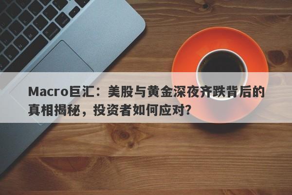 Macro巨汇：美股与黄金深夜齐跌背后的真相揭秘，投资者如何应对？