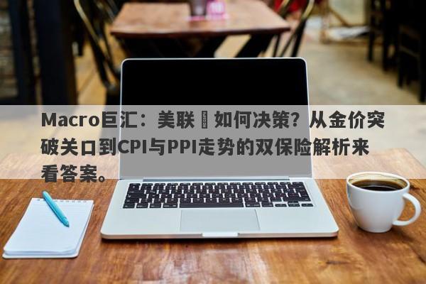 Macro巨汇：美联儲如何决策？从金价突破关口到CPI与PPI走势的双保险解析来看答案。