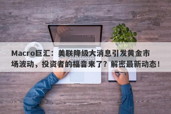 Macro巨汇：美联降级大消息引发黄金市场波动，投资者的福音来了？解密最新动态！