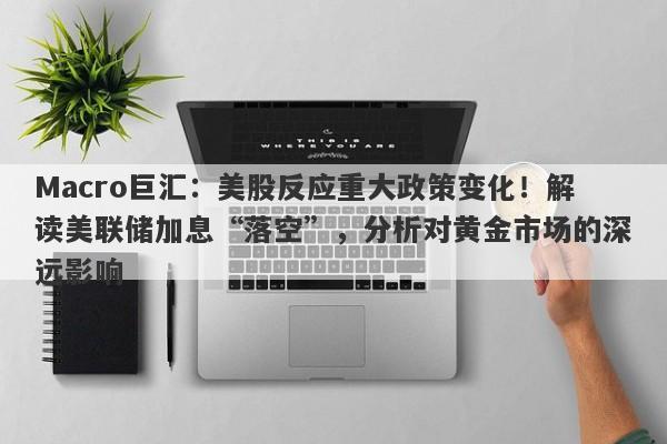 Macro巨汇：美股反应重大政策变化！解读美联储加息“落空”，分析对黄金市场的深远影响