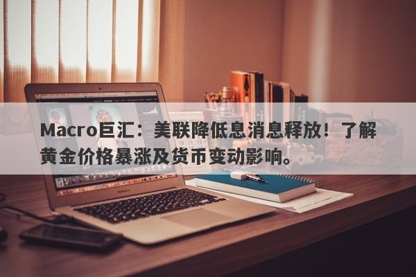 Macro巨汇：美联降低息消息释放！了解黄金价格暴涨及货币变动影响。