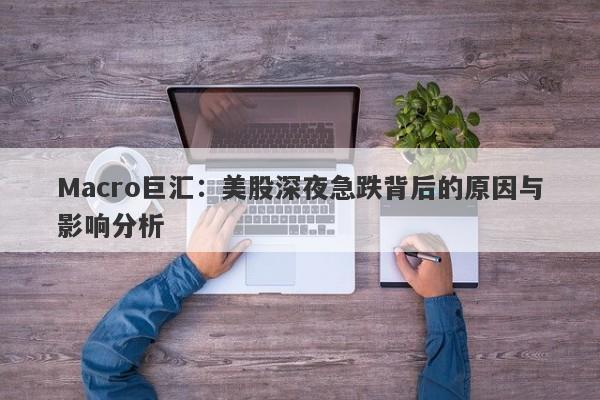 Macro巨汇：美股深夜急跌背后的原因与影响分析