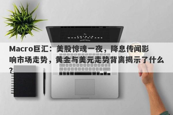 Macro巨汇：美股惊魂一夜，降息传闻影响市场走势，黄金与美元走势背离揭示了什么？
