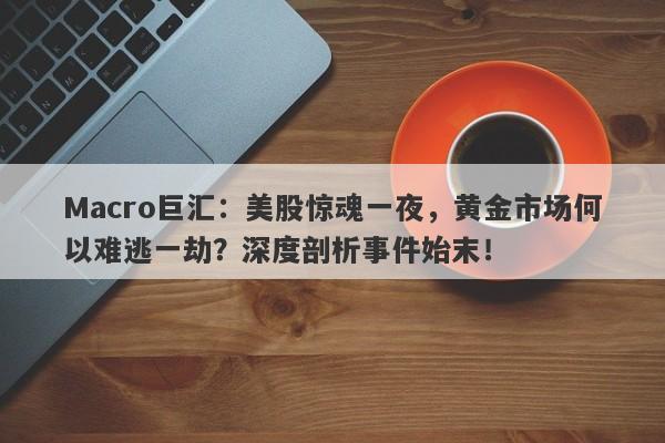 Macro巨汇：美股惊魂一夜，黄金市场何以难逃一劫？深度剖析事件始末！