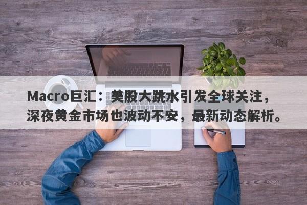 Macro巨汇：美股大跳水引发全球关注，深夜黄金市场也波动不安，最新动态解析。