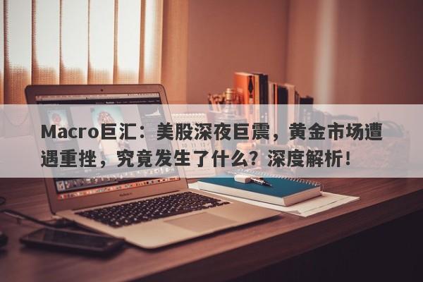 Macro巨汇：美股深夜巨震，黄金市场遭遇重挫，究竟发生了什么？深度解析！