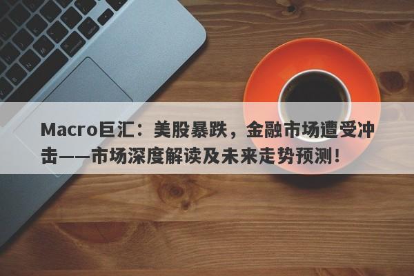 Macro巨汇：美股暴跌，金融市场遭受冲击——市场深度解读及未来走势预测！