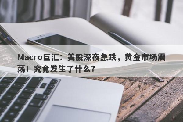 Macro巨汇：美股深夜急跌，黄金市场震荡！究竟发生了什么？
