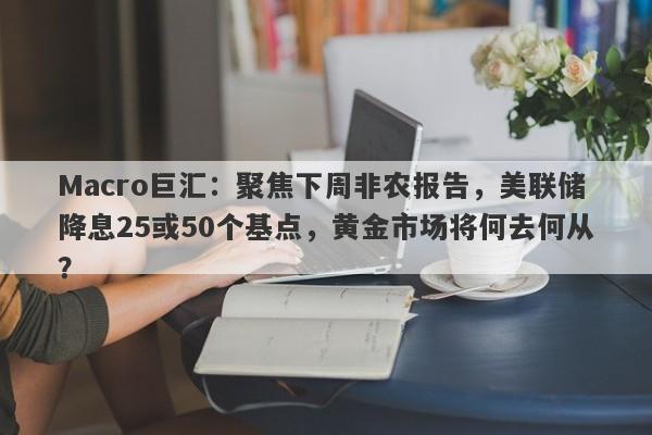 Macro巨汇：聚焦下周非农报告，美联储降息25或50个基点，黄金市场将何去何从？