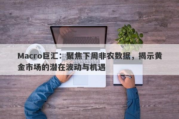 详细阅读:Macro巨汇:聚焦下周非农数据,揭示黄金市场的潜在波动与机遇 Macro巨汇:聚焦下周非农数据,揭示黄金市场的潜在波动与机遇
