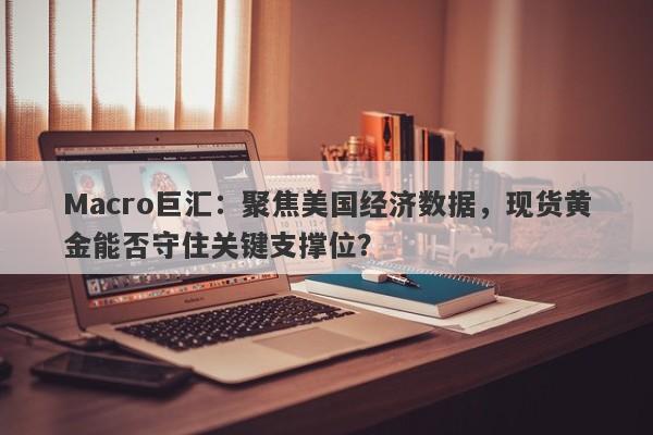 详细阅读:Macro巨汇:聚焦美国经济数据,现货黄金能否守住关键支撑位? Macro巨汇:聚焦美国经济数据,现货黄金能否守住关键支撑位?