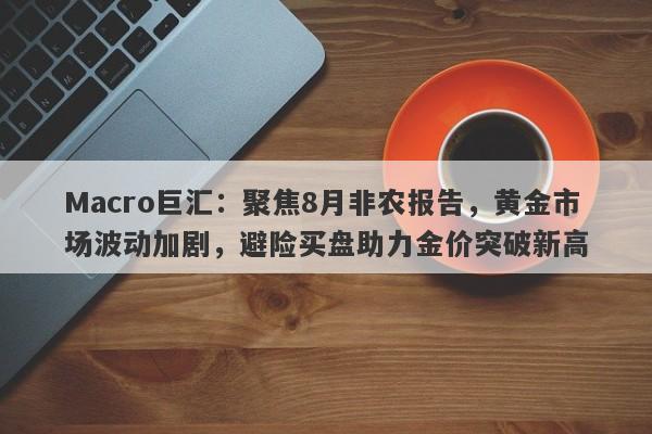 Macro巨汇：聚焦8月非农报告，黄金市场波动加剧，避险买盘助力金价突破新高