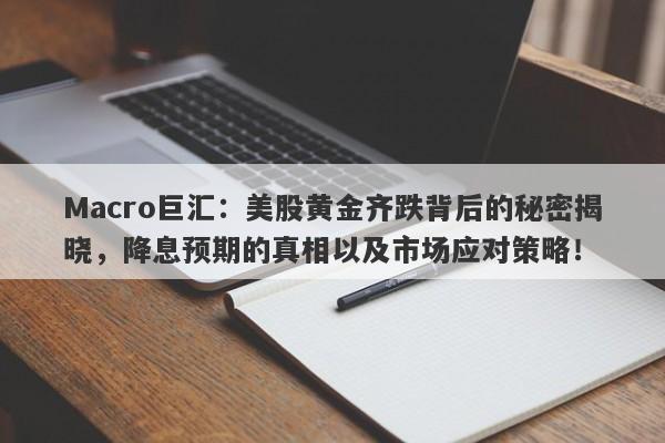 Macro巨汇：美股黄金齐跌背后的秘密揭晓，降息预期的真相以及市场应对策略！