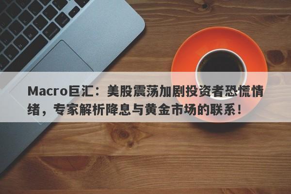 Macro巨汇：美股震荡加剧投资者恐慌情绪，专家解析降息与黄金市场的联系！