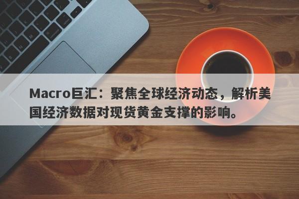详细阅读:Macro巨汇:聚焦全球经济动态,解析美国经济数据对现货黄金支撑的影响。 Macro巨汇:聚焦全球经济动态,解析美国经济数据对现货黄金支撑的影响。