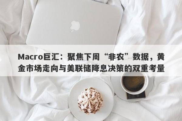 Macro巨汇：聚焦下周“非农”数据，黄金市场走向与美联储降息决策的双重考量