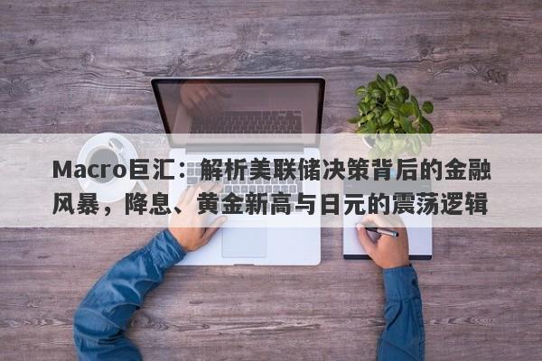 Macro巨汇：解析美联储决策背后的金融风暴，降息、黄金新高与日元的震荡逻辑