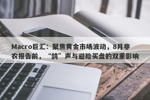 Macro巨汇：聚焦黄金市场波动，8月非农报告前，“鸽”声与避险买盘的双重影响