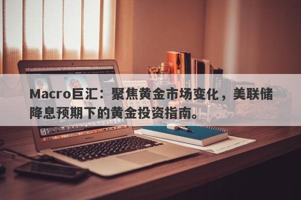 Macro巨汇：聚焦黄金市场变化，美联储降息预期下的黄金投资指南。