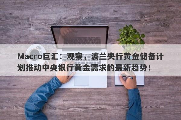 Macro巨汇：观察，波兰央行黄金储备计划推动中央银行黄金需求的最新趋势！