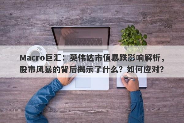 Macro巨汇：英伟达市值暴跌影响解析，股市风暴的背后揭示了什么？如何应对？