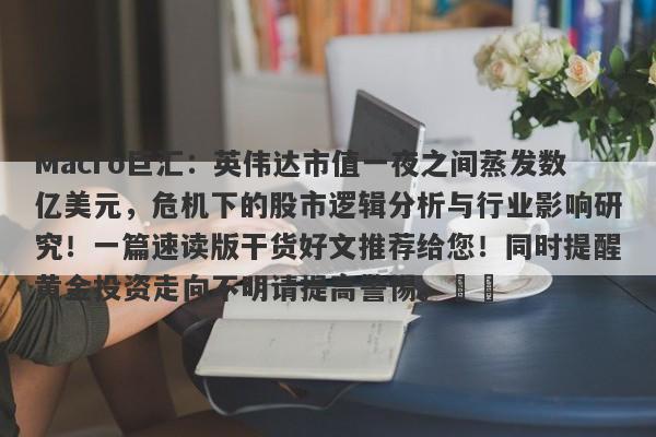 Macro巨汇：英伟达市值一夜之间蒸发数亿美元，危机下的股市逻辑分析与行业影响研究！一篇速读版干货好文推荐给您！同时提醒黄金投资走向不明请提高警惕。​​