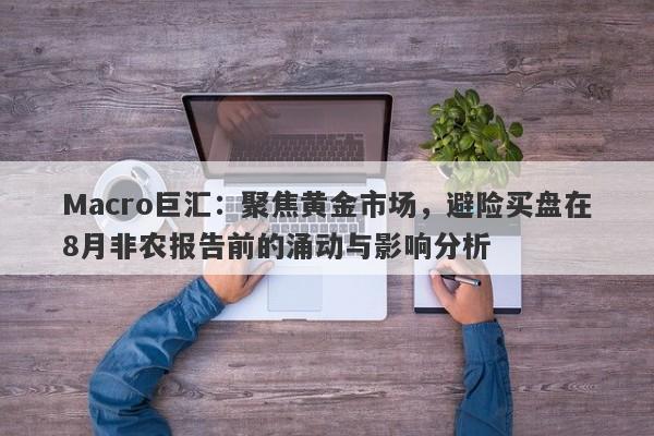 Macro巨汇：聚焦黄金市场，避险买盘在8月非农报告前的涌动与影响分析