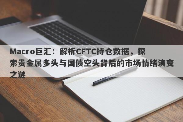 Macro巨汇：解析CFTC持仓数据，探索贵金属多头与国债空头背后的市场情绪演变之谜