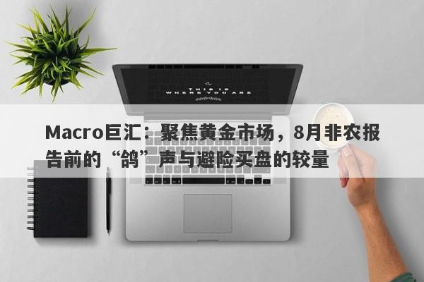 Macro巨汇：聚焦黄金市场，8月非农报告前的“鸽”声与避险买盘的较量